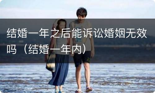 结婚一年之后能诉讼婚姻无效吗（结婚一年内）