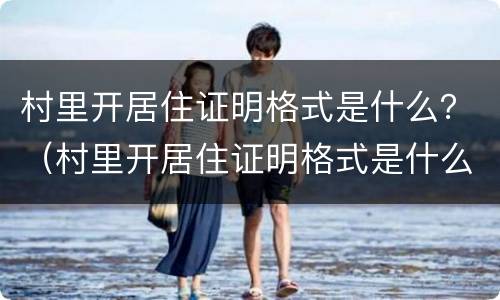 村里开居住证明格式是什么？（村里开居住证明格式是什么样的）