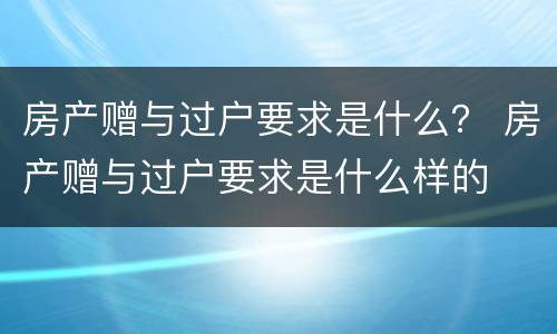 房产赠与过户要求是什么？ 房产赠与过户要求是什么样的