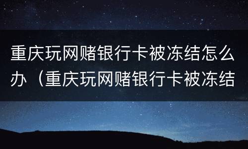 重庆玩网赌银行卡被冻结怎么办（重庆玩网赌银行卡被冻结怎么办呢）