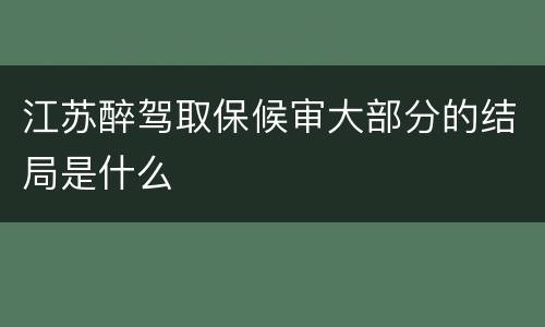 江苏醉驾取保候审大部分的结局是什么