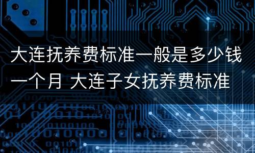 大连抚养费标准一般是多少钱一个月 大连子女抚养费标准