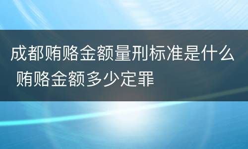 成都贿赂金额量刑标准是什么 贿赂金额多少定罪