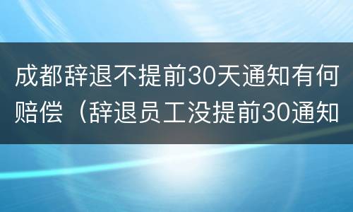 成都辞退不提前30天通知有何赔偿（辞退员工没提前30通知怎么补偿）