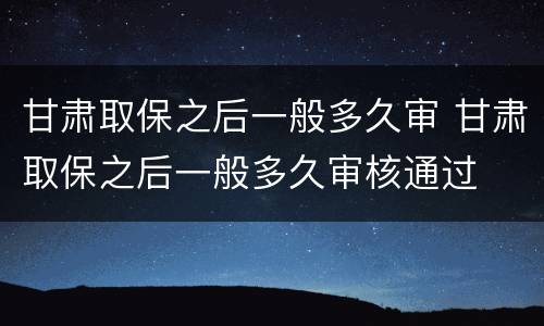甘肃取保之后一般多久审 甘肃取保之后一般多久审核通过