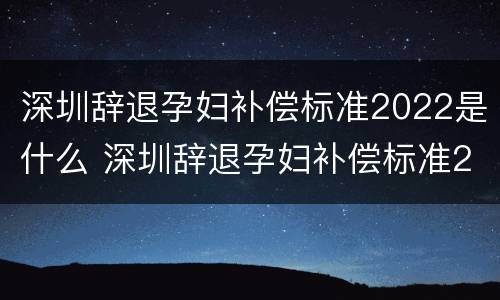 深圳辞退孕妇补偿标准2022是什么 深圳辞退孕妇补偿标准2022是什么时候发放