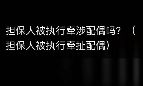 担保人被执行牵涉配偶吗？（担保人被执行牵扯配偶）