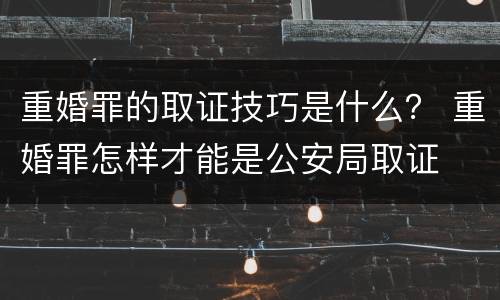 重婚罪的取证技巧是什么？ 重婚罪怎样才能是公安局取证