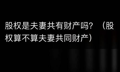 股权是夫妻共有财产吗？（股权算不算夫妻共同财产）