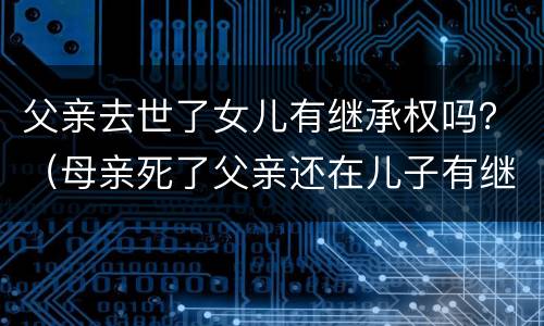 父亲去世了女儿有继承权吗？（母亲死了父亲还在儿子有继承权吗）