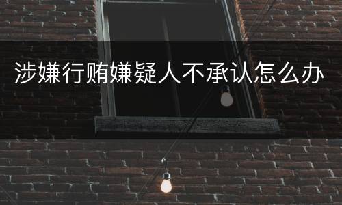涉嫌行贿嫌疑人不承认怎么办
