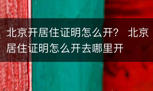 北京开居住证明怎么开？ 北京居住证明怎么开去哪里开