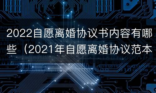 2022自愿离婚协议书内容有哪些（2021年自愿离婚协议范本）