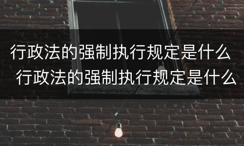 行政法的强制执行规定是什么 行政法的强制执行规定是什么时候实施