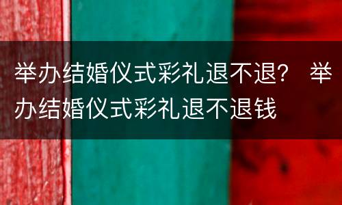 举办结婚仪式彩礼退不退？ 举办结婚仪式彩礼退不退钱