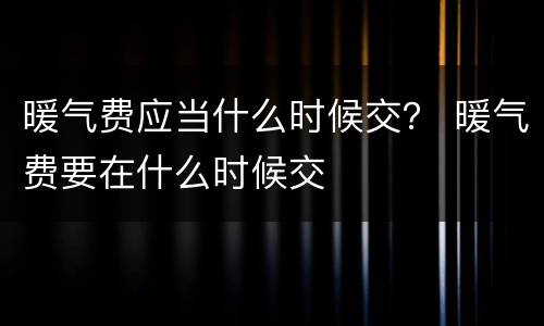暖气费应当什么时候交？ 暖气费要在什么时候交