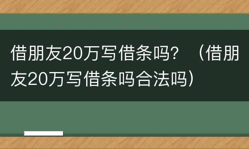 借朋友20万写借条吗？（借朋友20万写借条吗合法吗）