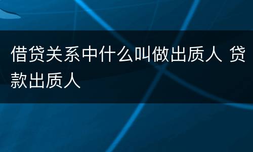 借贷关系中什么叫做出质人 贷款出质人