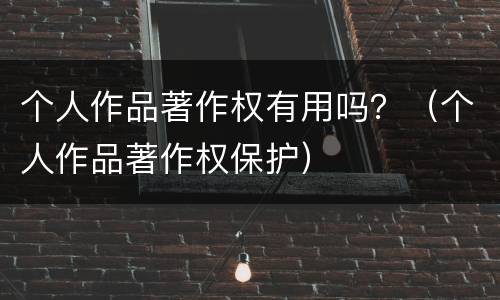 个人作品著作权有用吗？（个人作品著作权保护）