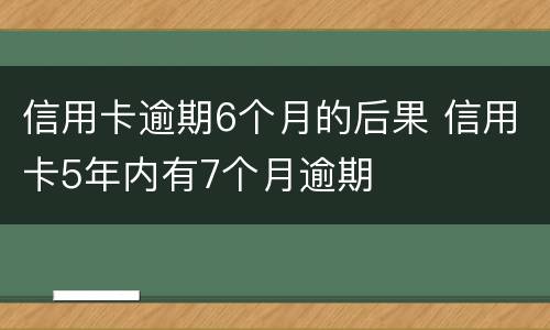 信用卡逾期6个月的后果 信用卡5年内有7个月逾期