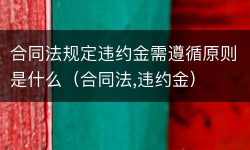 合同法规定违约金需遵循原则是什么（合同法,违约金）