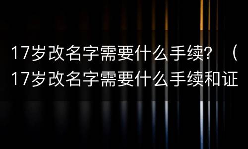 17岁改名字需要什么手续？（17岁改名字需要什么手续和证件）