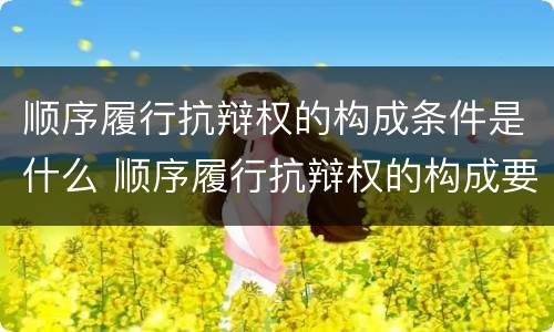 顺序履行抗辩权的构成条件是什么 顺序履行抗辩权的构成要件