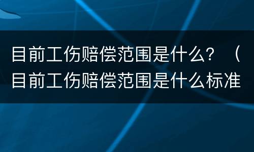 目前工伤赔偿范围是什么？（目前工伤赔偿范围是什么标准）