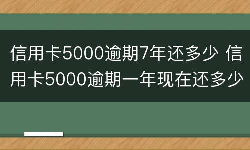 信用卡5000逾期7年还多少 信用卡5000逾期一年现在还多少