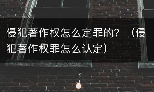 侵犯著作权怎么定罪的？（侵犯著作权罪怎么认定）