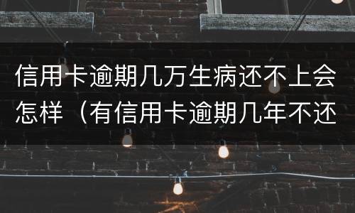 信用卡逾期几万生病还不上会怎样（有信用卡逾期几年不还的吗）