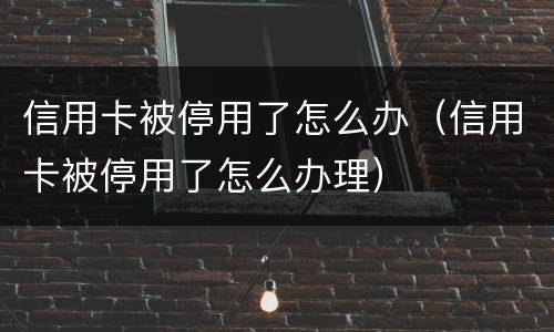信用卡被停用了怎么办（信用卡被停用了怎么办理）