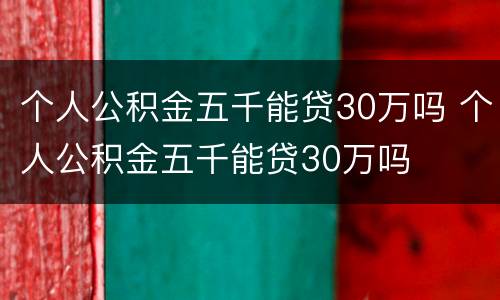 个人公积金五千能贷30万吗 个人公积金五千能贷30万吗