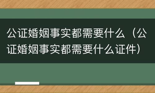 公证婚姻事实都需要什么（公证婚姻事实都需要什么证件）