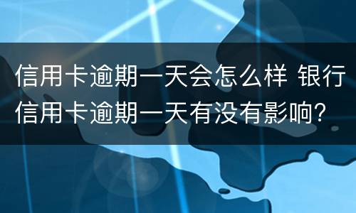 信用卡逾期一天会怎么样 银行信用卡逾期一天有没有影响?