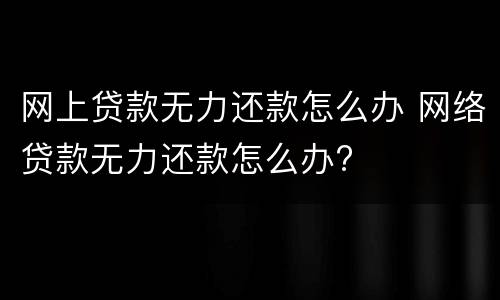网上贷款无力还款怎么办 网络贷款无力还款怎么办?