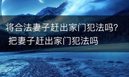 将合法妻子赶出家门犯法吗？ 把妻子赶出家门犯法吗