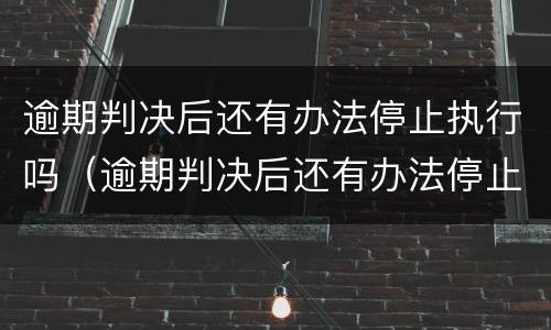 逾期判决后还有办法停止执行吗（逾期判决后还有办法停止执行吗怎么办）