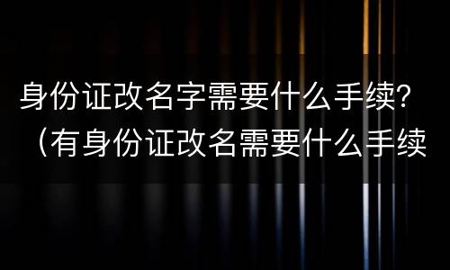 身份证改名字需要什么手续？（有身份证改名需要什么手续）