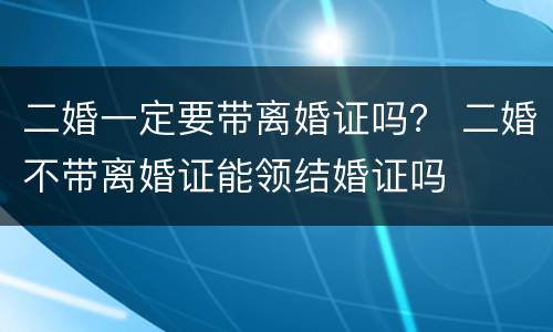 二婚一定要带离婚证吗？ 二婚不带离婚证能领结婚证吗