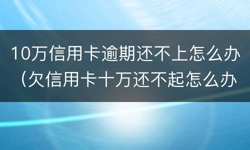 10万信用卡逾期还不上怎么办（欠信用卡十万还不起怎么办）