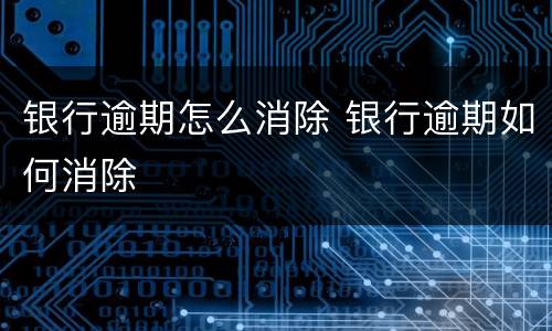 银行逾期怎么消除 银行逾期如何消除