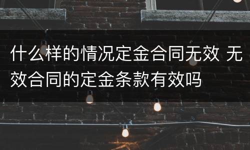 什么样的情况定金合同无效 无效合同的定金条款有效吗