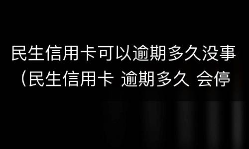 民生信用卡可以逾期多久没事（民生信用卡 逾期多久 会停卡）