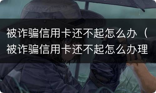 被诈骗信用卡还不起怎么办（被诈骗信用卡还不起怎么办理）