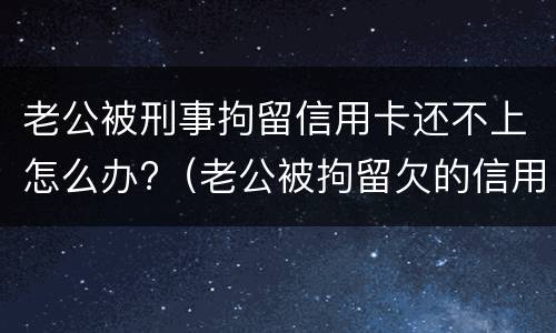 老公被刑事拘留信用卡还不上怎么办?（老公被拘留欠的信用卡钱怎么办）