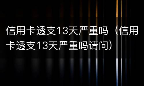信用卡透支13天严重吗（信用卡透支13天严重吗请问）