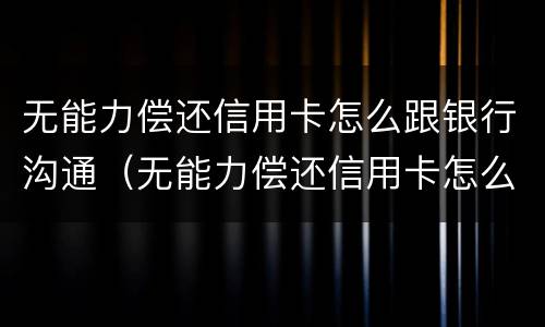 无能力偿还信用卡怎么跟银行沟通（无能力偿还信用卡怎么办）