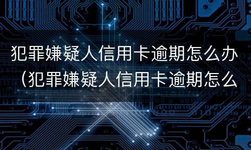 犯罪嫌疑人信用卡逾期怎么办（犯罪嫌疑人信用卡逾期怎么办呢）