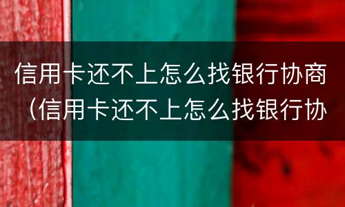 信用卡还不上怎么找银行协商（信用卡还不上怎么找银行协商解决）